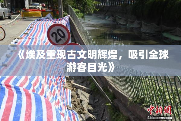 《埃及重现古文明辉煌，吸引全球游客目光》