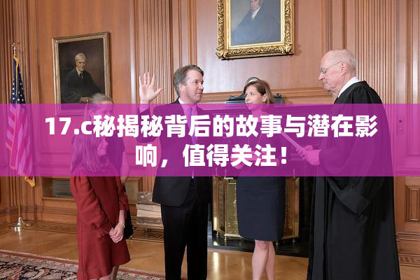 17.c秘揭秘背后的故事与潜在影响，值得关注！