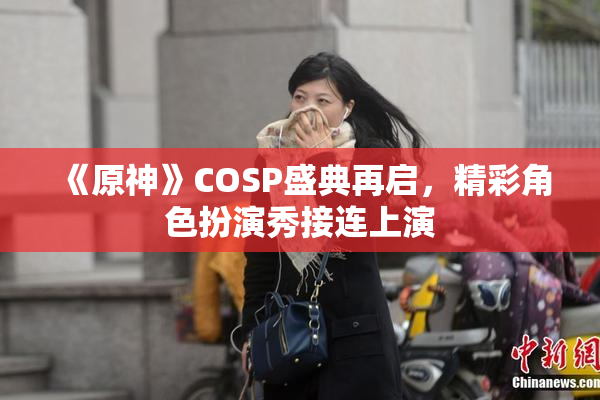 《原神》COSP盛典再启，精彩角色扮演秀接连上演