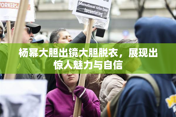 杨幂大胆出镜大胆脱衣，展现出惊人魅力与自信