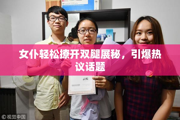 女仆轻松撩开双腿展秘，引爆热议话题