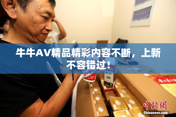 牛牛AV精品精彩内容不断，上新不容错过！