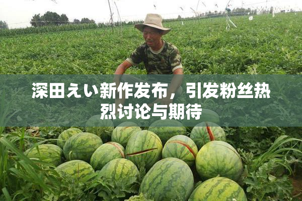 深田えい新作发布，引发粉丝热烈讨论与期待