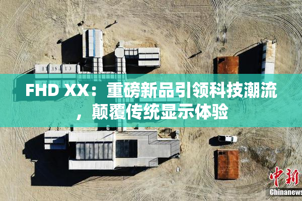 FHD XX：重磅新品引领科技潮流，颠覆传统显示体验