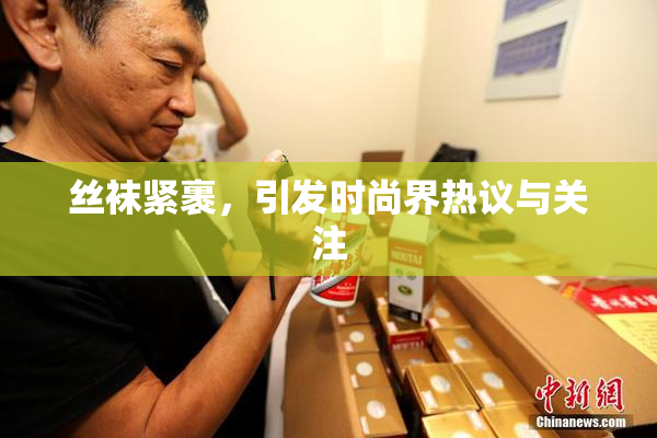 丝袜紧裹，引发时尚界热议与关注