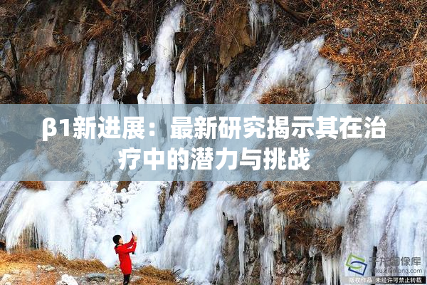 β1新进展：最新研究揭示其在治疗中的潜力与挑战