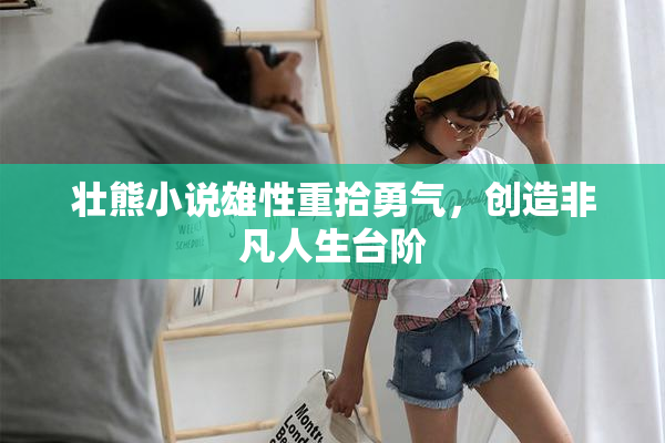 壮熊小说雄性重拾勇气，创造非凡人生台阶