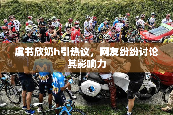 虞书欣奶h引热议，网友纷纷讨论其影响力