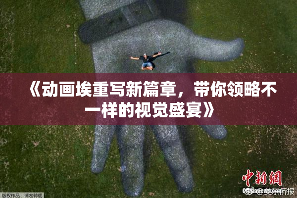 《动画埃重写新篇章，带你领略不一样的视觉盛宴》