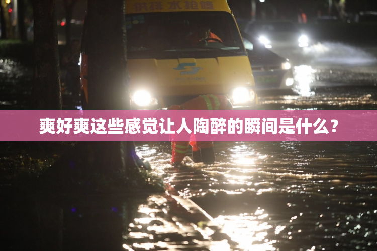 爽好爽这些感觉让人陶醉的瞬间是什么？