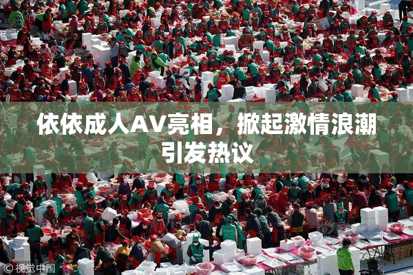 依依成人AV亮相，掀起激情浪潮引发热议