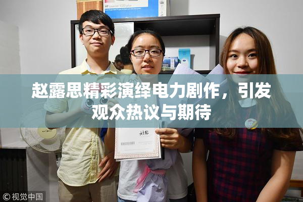 赵露思精彩演绎电力剧作，引发观众热议与期待