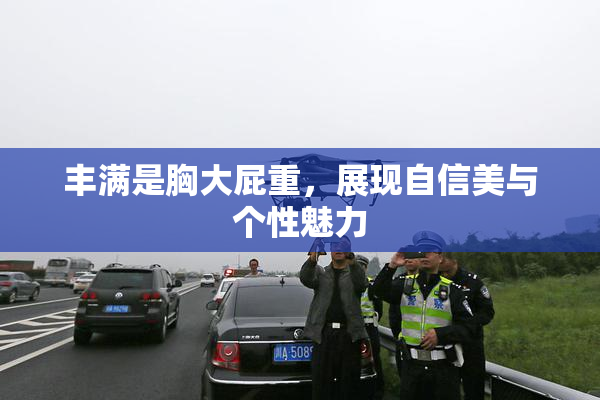 丰满是胸大屁重，展现自信美与个性魅力