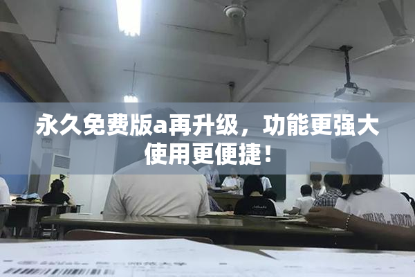 永久免费版a再升级，功能更强大使用更便捷！