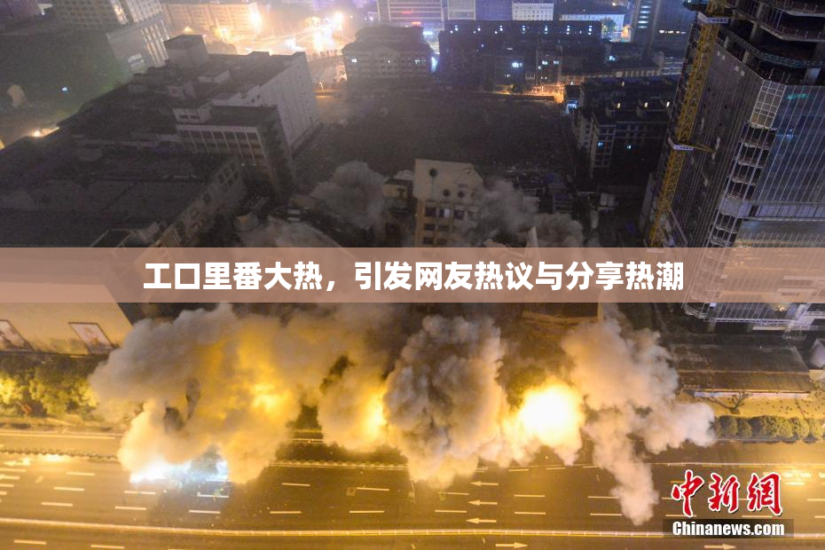 工口里番大热，引发网友热议与分享热潮