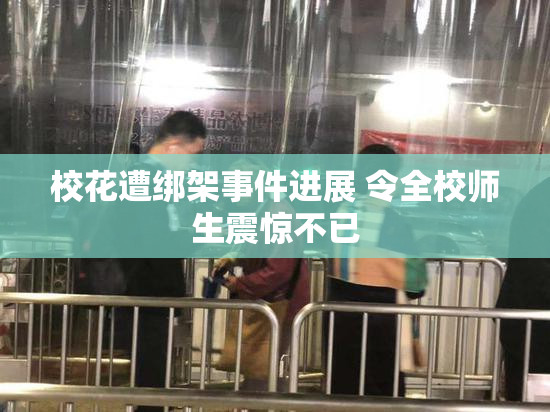 校花遭绑架事件进展 令全校师生震惊不已