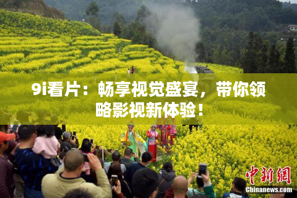 9i看片：畅享视觉盛宴，带你领略影视新体验！