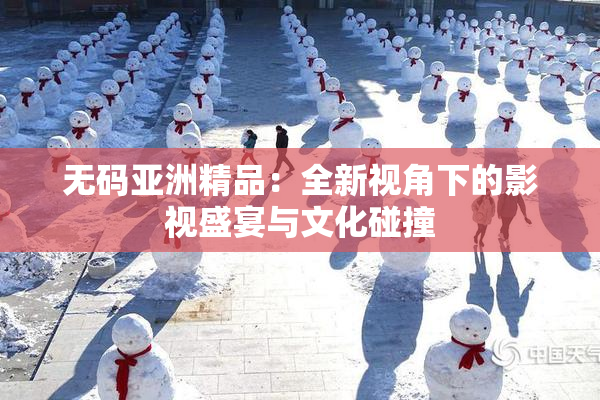 无码亚洲精品：全新视角下的影视盛宴与文化碰撞