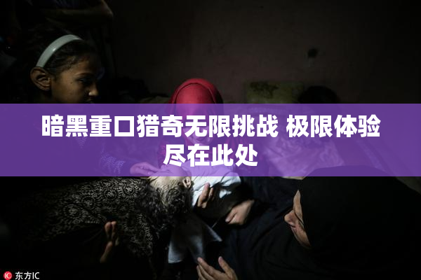 暗黑重口猎奇无限挑战 极限体验尽在此处