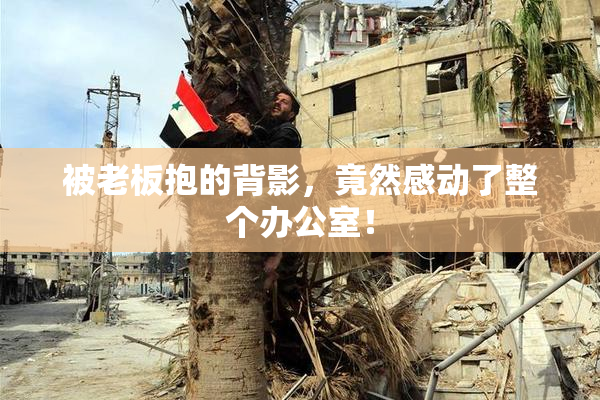 被老板抱的背影，竟然感动了整个办公室！