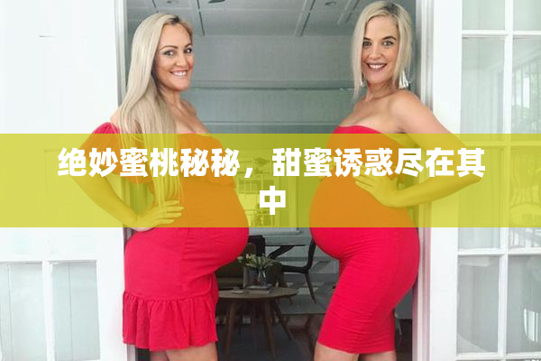 绝妙蜜桃秘秘，甜蜜诱惑尽在其中