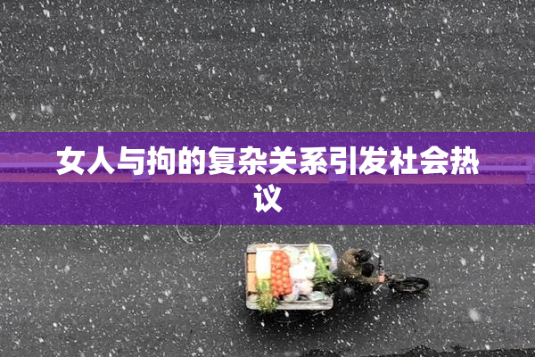 女人与拘的复杂关系引发社会热议