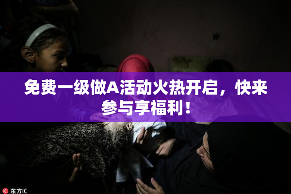 免费一级做A活动火热开启，快来参与享福利！