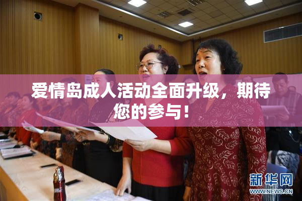 爱情岛成人活动全面升级，期待您的参与！