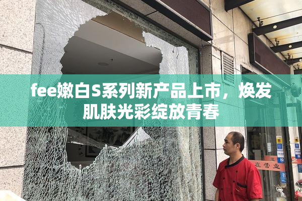 fee嫩白S系列新产品上市，焕发肌肤光彩绽放青春