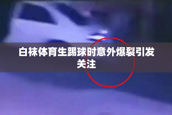 白袜体育生踢球时意外爆裂引发关注