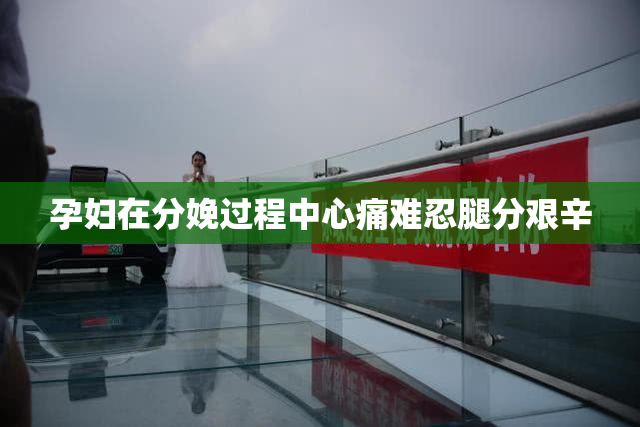 孕妇在分娩过程中心痛难忍腿分艰辛