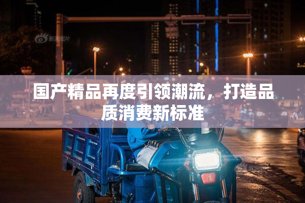 国产精品再度引领潮流，打造品质消费新标准