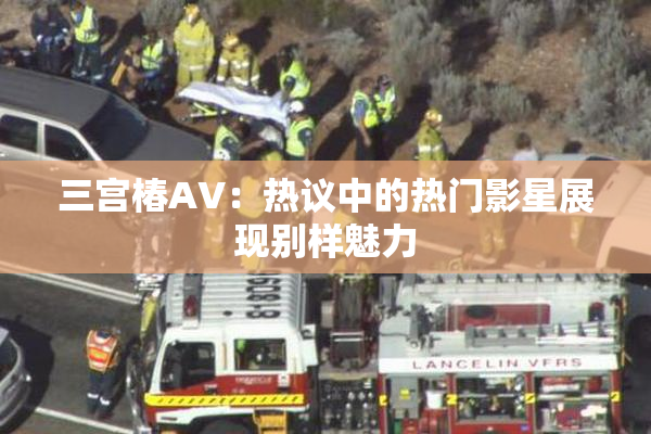 三宫椿AV：热议中的热门影星展现别样魅力