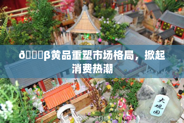 🔞β黄品重塑市场格局，掀起消费热潮