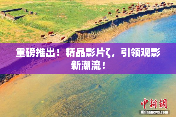 重磅推出！精品影片ζ，引领观影新潮流！