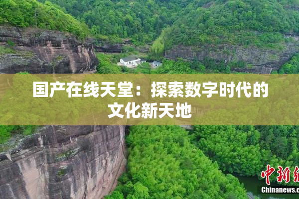 国产在线天堂：探索数字时代的文化新天地