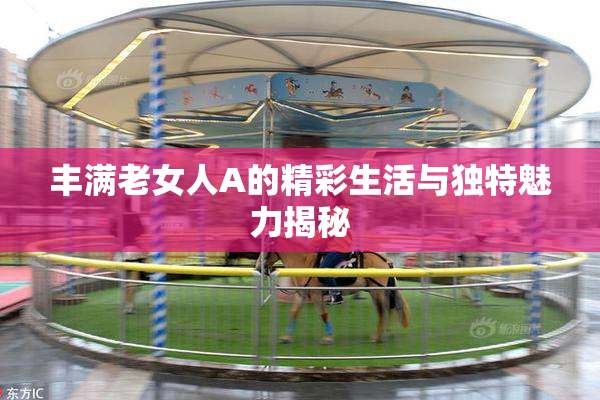 丰满老女人A的精彩生活与独特魅力揭秘