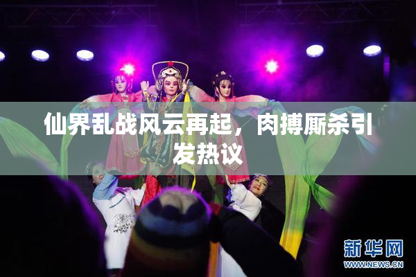 仙界乱战风云再起，肉搏厮杀引发热议