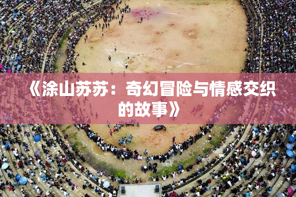 《涂山苏苏：奇幻冒险与情感交织的故事》