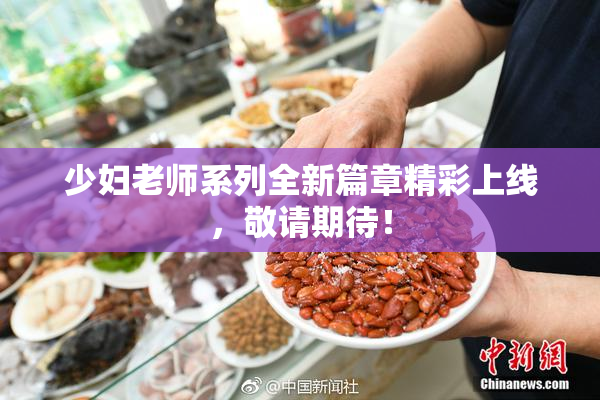 少妇老师系列全新篇章精彩上线，敬请期待！