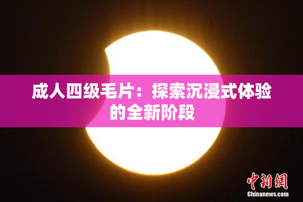 成人四级毛片：探索沉浸式体验的全新阶段