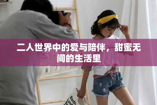 二人世界中的爱与陪伴，甜蜜无间的生活里