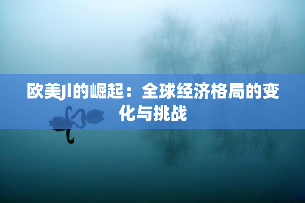 欧美Ji的崛起：全球经济格局的变化与挑战