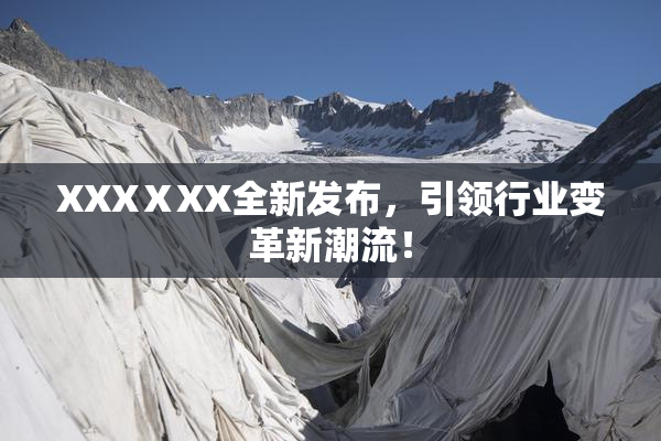 XXXⅩXX全新发布，引领行业变革新潮流！