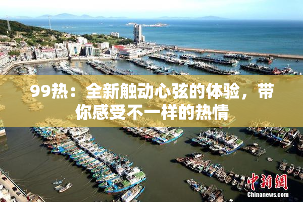 99热：全新触动心弦的体验，带你感受不一样的热情
