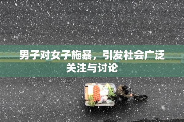 男子对女子施暴，引发社会广泛关注与讨论