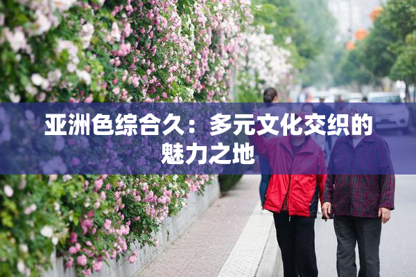 亚洲色综合久：多元文化交织的魅力之地