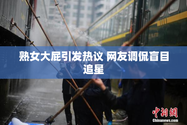 熟女大屁引发热议 网友调侃盲目追星