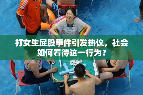 打女生屁股事件引发热议，社会如何看待这一行为？