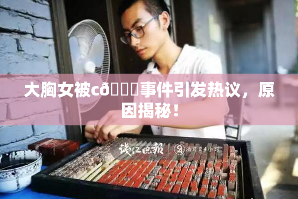大胸女被c🔞事件引发热议，原因揭秘！